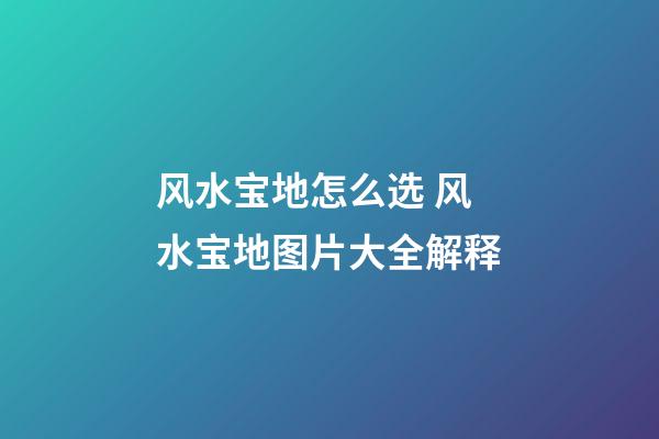 风水宝地怎么选 风水宝地图片大全解释